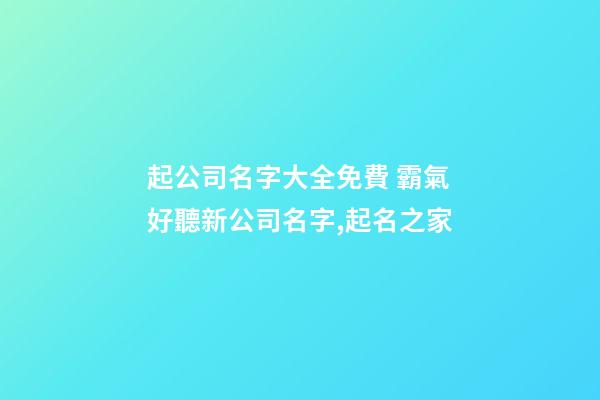起公司名字大全免費 霸氣好聽新公司名字,起名之家